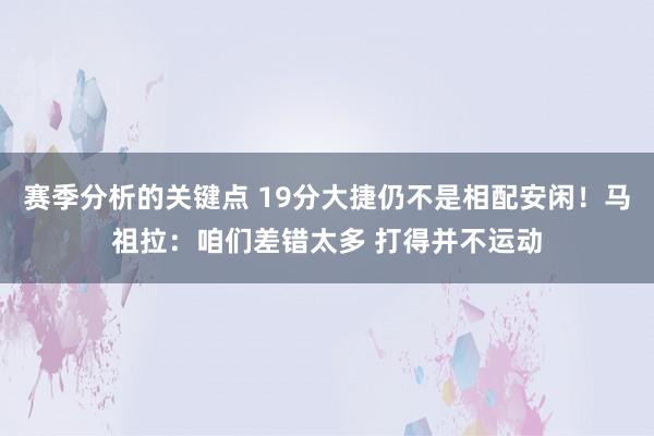 赛季分析的关键点 19分大捷仍不是相配安闲！马祖拉：咱们差错太多 打得并不运动