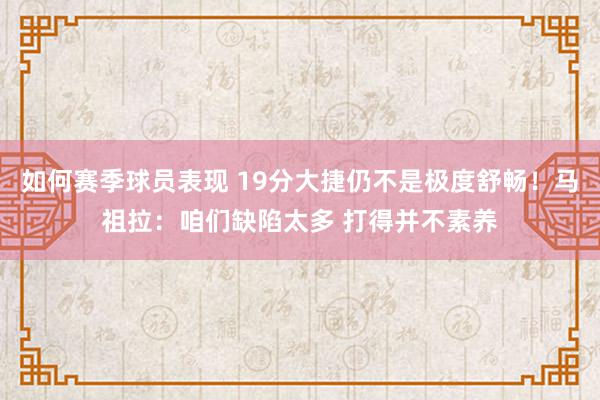 如何赛季球员表现 19分大捷仍不是极度舒畅！马祖拉：咱们缺陷太多 打得并不素养