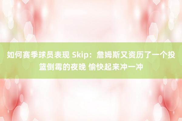 如何赛季球员表现 Skip：詹姆斯又资历了一个投篮倒霉的夜晚 愉快起来冲一冲