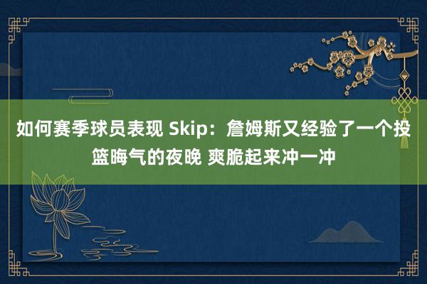 如何赛季球员表现 Skip：詹姆斯又经验了一个投篮晦气的夜晚 爽脆起来冲一冲