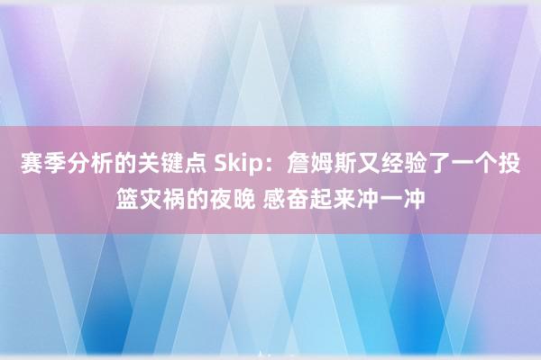 赛季分析的关键点 Skip：詹姆斯又经验了一个投篮灾祸的夜晚 感奋起来冲一冲