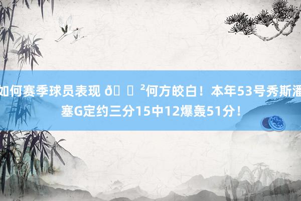 如何赛季球员表现 😲何方皎白！本年53号秀斯潘塞G定约三分15中12爆轰51分！