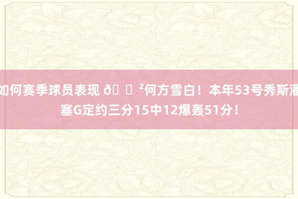 如何赛季球员表现 😲何方雪白！本年53号秀斯潘塞G定约三分15中12爆轰51分！