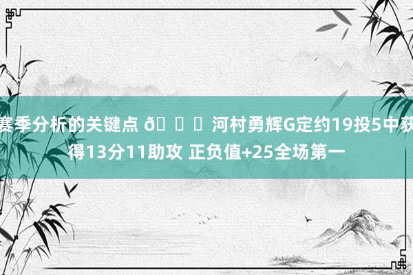 赛季分析的关键点 👀河村勇辉G定约19投5中获得13分11助攻 正负值+25全场第一