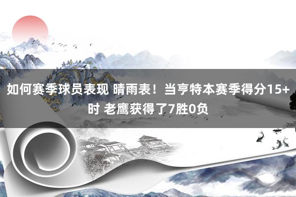 如何赛季球员表现 晴雨表！当亨特本赛季得分15+时 老鹰获得了7胜0负