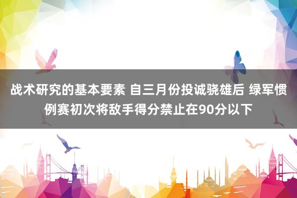 战术研究的基本要素 自三月份投诚骁雄后 绿军惯例赛初次将敌手得分禁止在90分以下