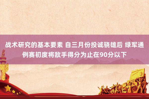 战术研究的基本要素 自三月份投诚骁雄后 绿军通例赛初度将敌手得分为止在90分以下