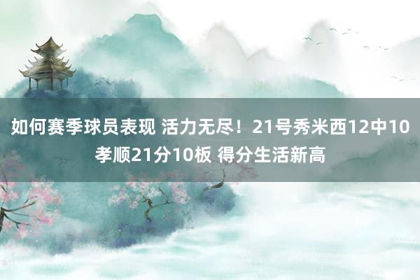 如何赛季球员表现 活力无尽！21号秀米西12中10孝顺21分10板 得分生活新高