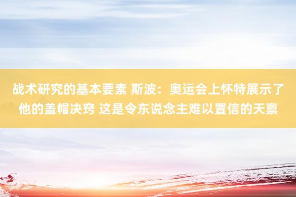 战术研究的基本要素 斯波：奥运会上怀特展示了他的盖帽决窍 这是令东说念主难以置信的天禀