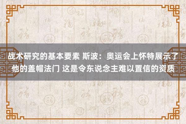 战术研究的基本要素 斯波：奥运会上怀特展示了他的盖帽法门 这是令东说念主难以置信的资质