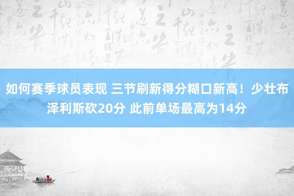 如何赛季球员表现 三节刷新得分糊口新高！少壮布泽利斯砍20分 此前单场最高为14分