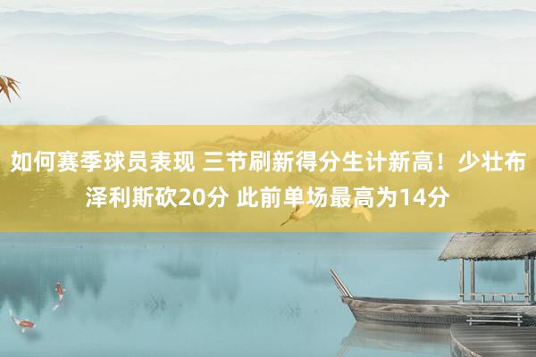 如何赛季球员表现 三节刷新得分生计新高！少壮布泽利斯砍20分 此前单场最高为14分