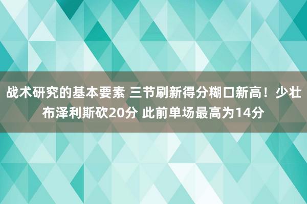 战术研究的基本要素 三节刷新得分糊口新高！少壮布泽利斯砍20分 此前单场最高为14分