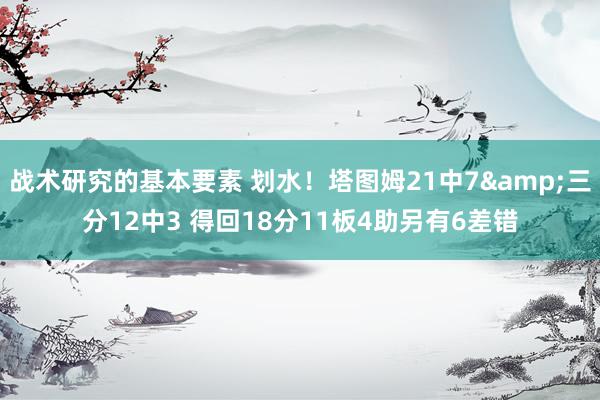 战术研究的基本要素 划水！塔图姆21中7&三分12中3 得回18分11板4助另有6差错