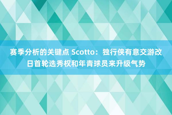 赛季分析的关键点 Scotto：独行侠有意交游改日首轮选秀权和年青球员来升级气势