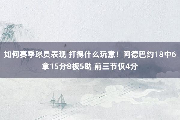 如何赛季球员表现 打得什么玩意！阿德巴约18中6拿15分8板5助 前三节仅4分