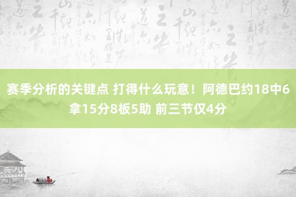 赛季分析的关键点 打得什么玩意！阿德巴约18中6拿15分8板5助 前三节仅4分