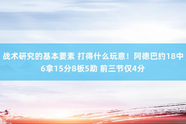 战术研究的基本要素 打得什么玩意！阿德巴约18中6拿15分8板5助 前三节仅4分