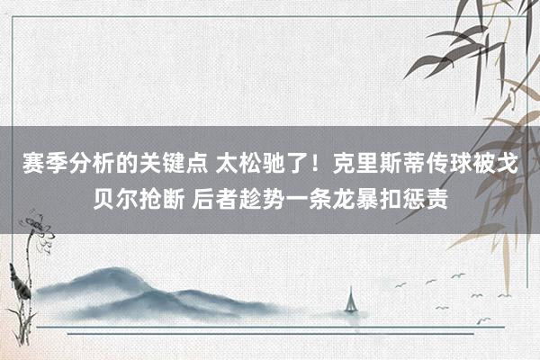 赛季分析的关键点 太松驰了！克里斯蒂传球被戈贝尔抢断 后者趁势一条龙暴扣惩责