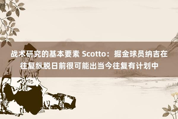 战术研究的基本要素 Scotto：掘金球员纳吉在往复纵脱日前很可能出当今往复有计划中