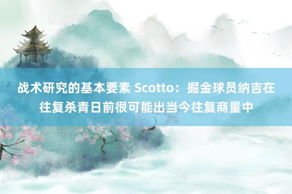 战术研究的基本要素 Scotto：掘金球员纳吉在往复杀青日前很可能出当今往复商量中