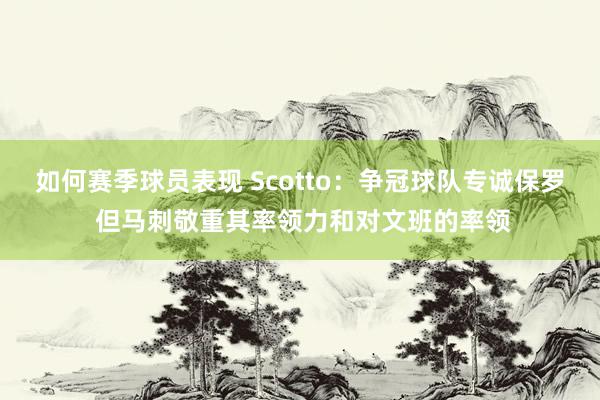 如何赛季球员表现 Scotto：争冠球队专诚保罗 但马刺敬重其率领力和对文班的率领