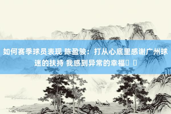 如何赛季球员表现 陈盈骏：打从心底里感谢广州球迷的扶持 我感到异常的幸福❤️