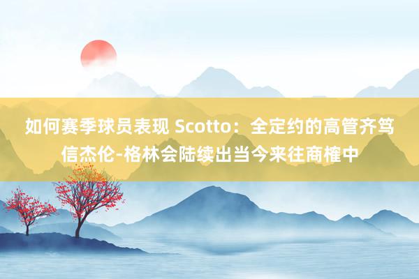 如何赛季球员表现 Scotto：全定约的高管齐笃信杰伦-格林会陆续出当今来往商榷中