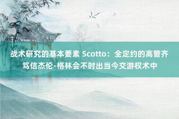 战术研究的基本要素 Scotto：全定约的高管齐笃信杰伦-格林会不时出当今交游权术中