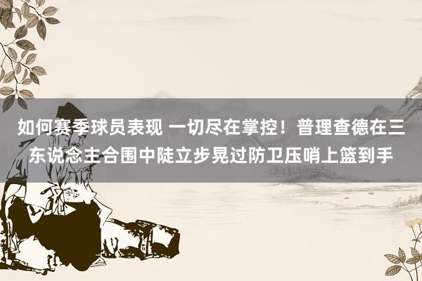 如何赛季球员表现 一切尽在掌控！普理查德在三东说念主合围中陡立步晃过防卫压哨上篮到手