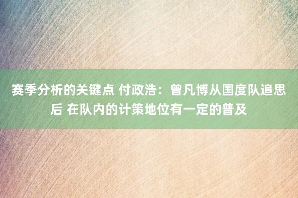 赛季分析的关键点 付政浩：曾凡博从国度队追思后 在队内的计策地位有一定的普及