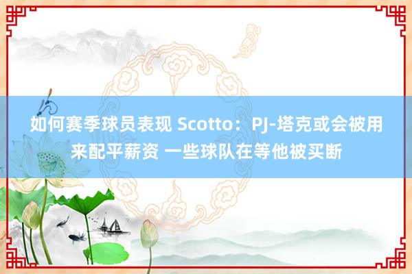 如何赛季球员表现 Scotto：PJ-塔克或会被用来配平薪资 一些球队在等他被买断