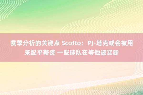 赛季分析的关键点 Scotto：PJ-塔克或会被用来配平薪资 一些球队在等他被买断