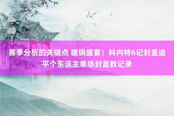 赛季分析的关键点 暖锅盛宴！科内特6记封盖追平个东谈主单场封盖数记录