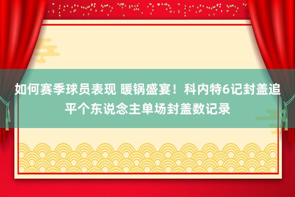 如何赛季球员表现 暖锅盛宴！科内特6记封盖追平个东说念主单场封盖数记录