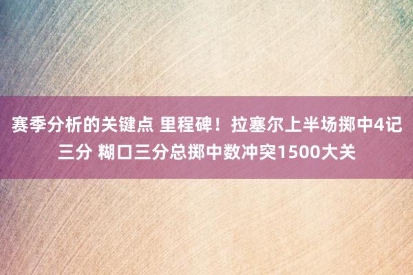 赛季分析的关键点 里程碑！拉塞尔上半场掷中4记三分 糊口三分总掷中数冲突1500大关