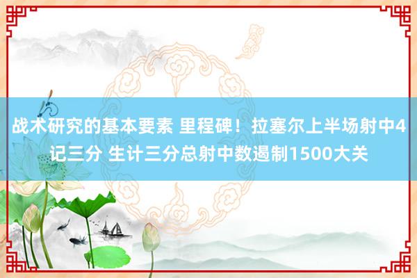 战术研究的基本要素 里程碑！拉塞尔上半场射中4记三分 生计三分总射中数遏制1500大关