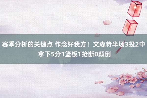 赛季分析的关键点 作念好我方！文森特半场3投2中 拿下5分1篮板1抢断0颠倒