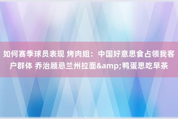 如何赛季球员表现 烤肉姐：中国好意思食占领我客户群体 乔治顾忌兰州拉面&鸭蛋思吃早茶