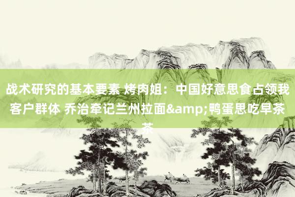 战术研究的基本要素 烤肉姐：中国好意思食占领我客户群体 乔治牵记兰州拉面&鸭蛋思吃早茶