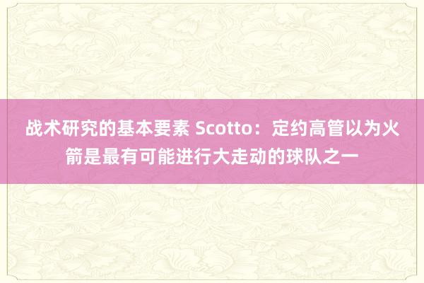 战术研究的基本要素 Scotto：定约高管以为火箭是最有可能进行大走动的球队之一