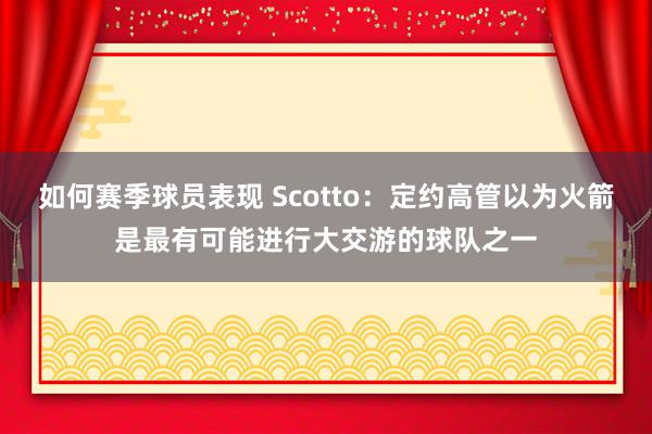 如何赛季球员表现 Scotto：定约高管以为火箭是最有可能进行大交游的球队之一