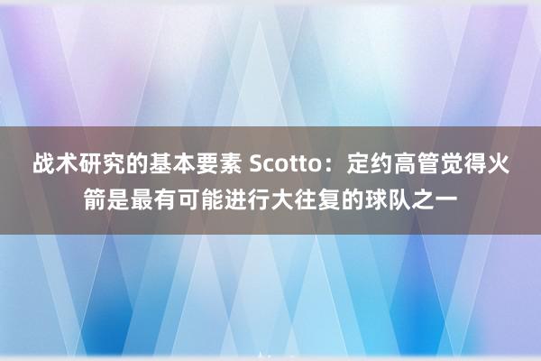 战术研究的基本要素 Scotto：定约高管觉得火箭是最有可能进行大往复的球队之一