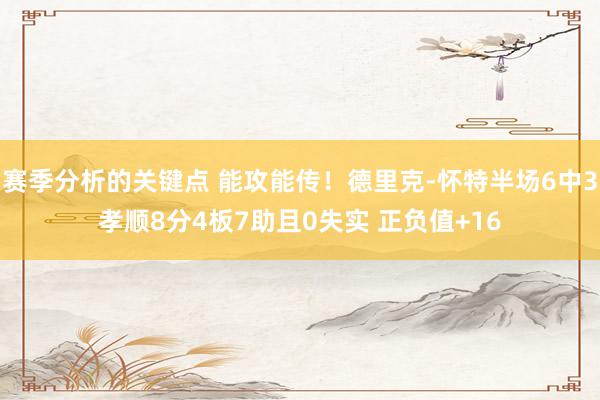 赛季分析的关键点 能攻能传！德里克-怀特半场6中3孝顺8分4板7助且0失实 正负值+16