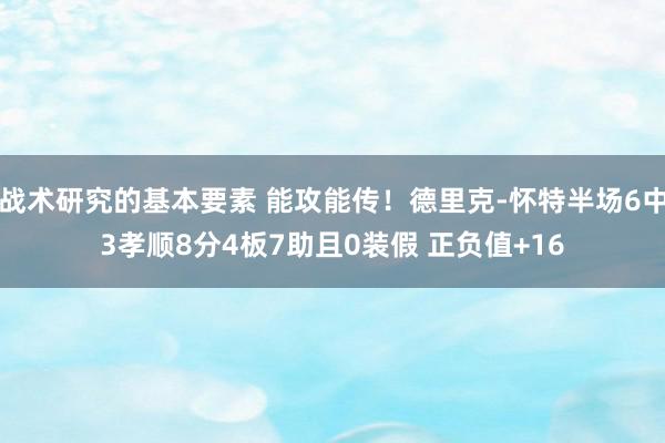 战术研究的基本要素 能攻能传！德里克-怀特半场6中3孝顺8分4板7助且0装假 正负值+16