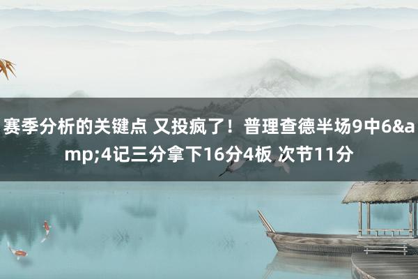 赛季分析的关键点 又投疯了！普理查德半场9中6&4记三分拿下16分4板 次节11分