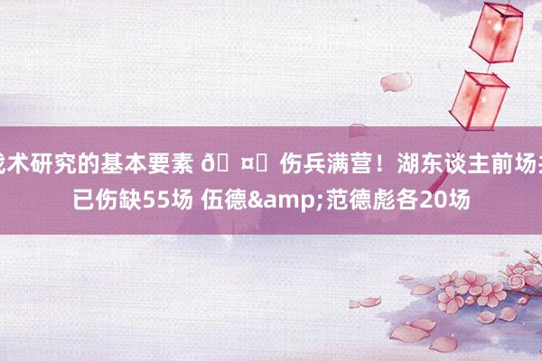 战术研究的基本要素 🤕伤兵满营！湖东谈主前场共已伤缺55场 伍德&范德彪各20场