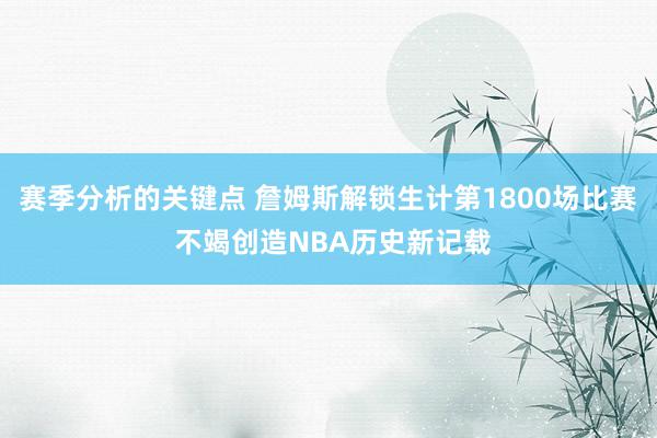 赛季分析的关键点 詹姆斯解锁生计第1800场比赛 不竭创造NBA历史新记载