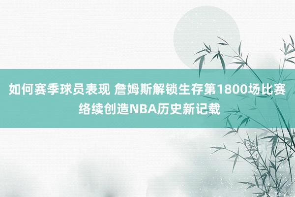 如何赛季球员表现 詹姆斯解锁生存第1800场比赛 络续创造NBA历史新记载