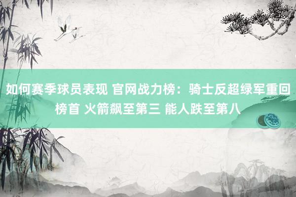 如何赛季球员表现 官网战力榜：骑士反超绿军重回榜首 火箭飙至第三 能人跌至第八